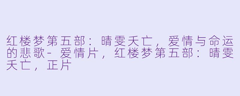 红楼梦第五部：晴雯夭亡，爱情与命运的悲歌-爱情片，红楼梦第五部：晴雯夭亡，正片