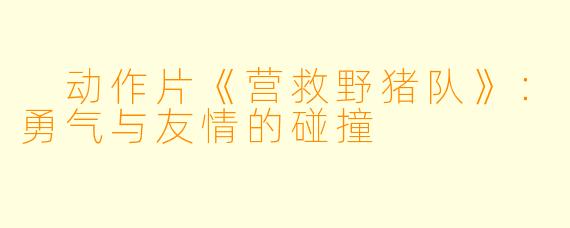  动作片《营救野猪队》：勇气与友情的碰撞