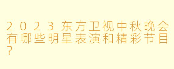 2023东方卫视中秋晚会有哪些明星表演和精彩节目?