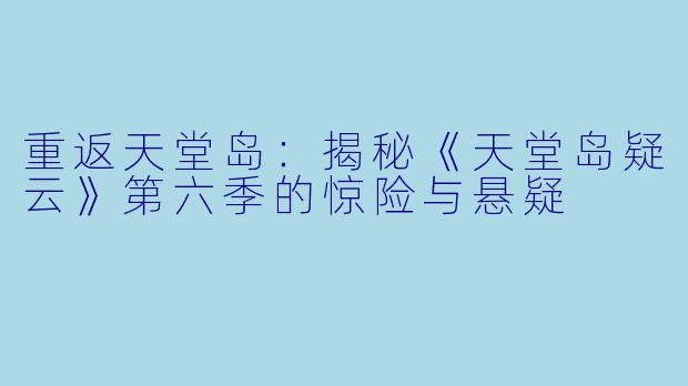 重返天堂岛：揭秘《天堂岛疑云》第六季的惊险与悬疑