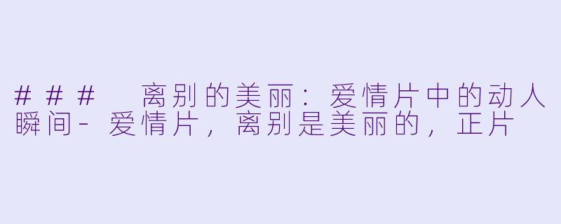 ### 离别的美丽：爱情片中的动人瞬间-爱情片，离别是美丽的，正片