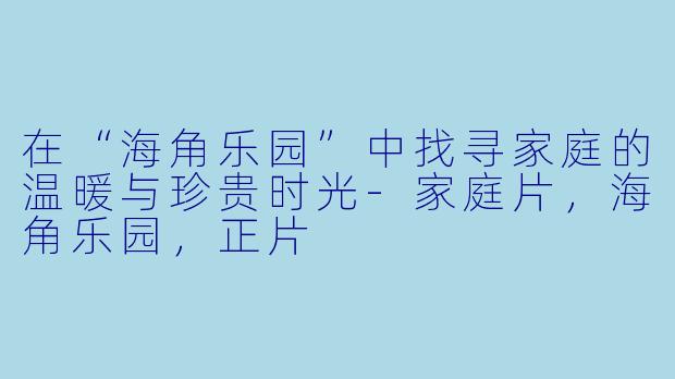 在“海角乐园”中找寻家庭的温暖与珍贵时光