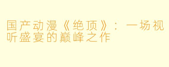 国产动漫《绝顶》：一场视听盛宴的巅峰之作