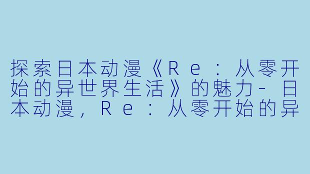 探索日本动漫《Re：从零开始的异世界生活》的魅力-日本动漫，Re：从零开始的异世界生活，全25集