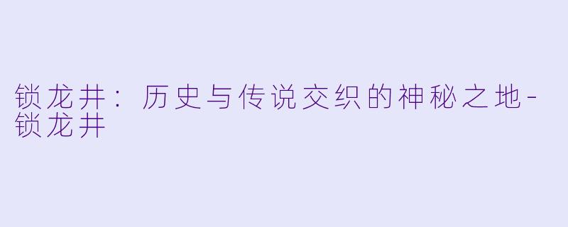 锁龙井：历史与传说交织的神秘之地-锁龙井
