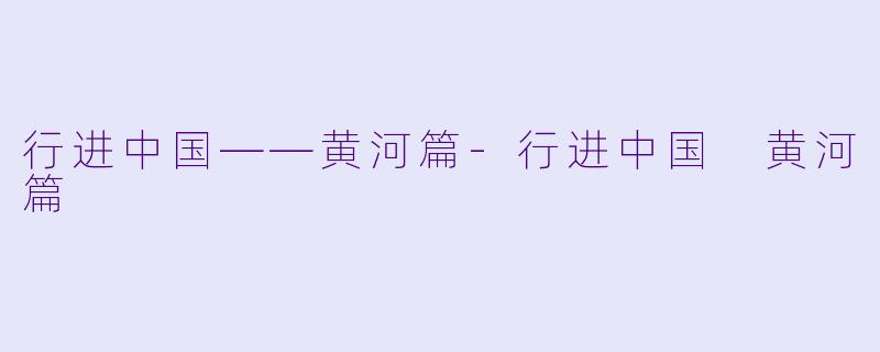 行进中国——黄河篇-行进中国 黄河篇