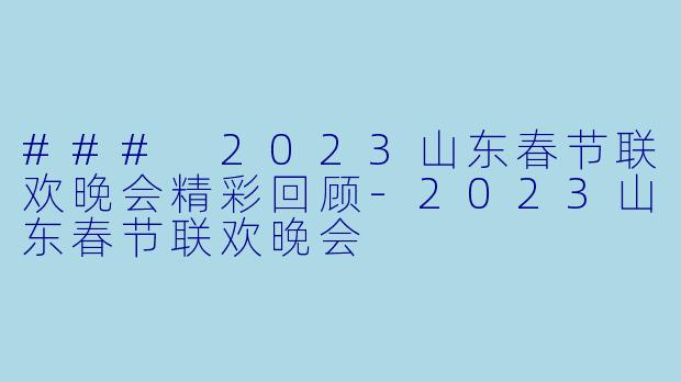 ### 2023山东春节联欢晚会精彩回顾-2023山东春节联欢晚会