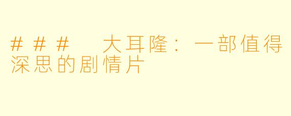 ### 大耳隆：一部值得深思的剧情片