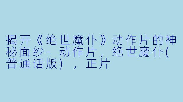 揭开《绝世魔仆》动作片的神秘面纱-动作片，绝世魔仆(普通话版)，正片