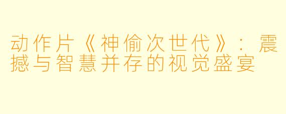 动作片《神偷次世代》：震撼与智慧并存的视觉盛宴
