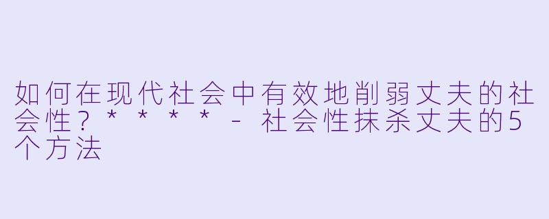 如何在现代社会中有效地削弱丈夫的社会性?****