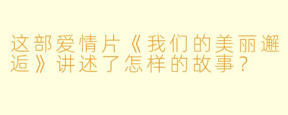 这部爱情片《我们的美丽邂逅》讲述了怎样的故事?