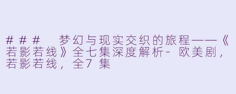 ### 梦幻与现实交织的旅程——《若影若线》全七集深度解析-欧美剧，若影若线，全7集