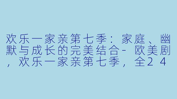 欢乐一家亲第七季：家庭、幽默与成长的完美结合-欧美剧，欢乐一家亲第七季，全24集