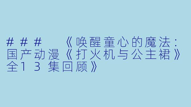 ### 《唤醒童心的魔法：国产动漫《打火机与公主裙》全13集回顾》