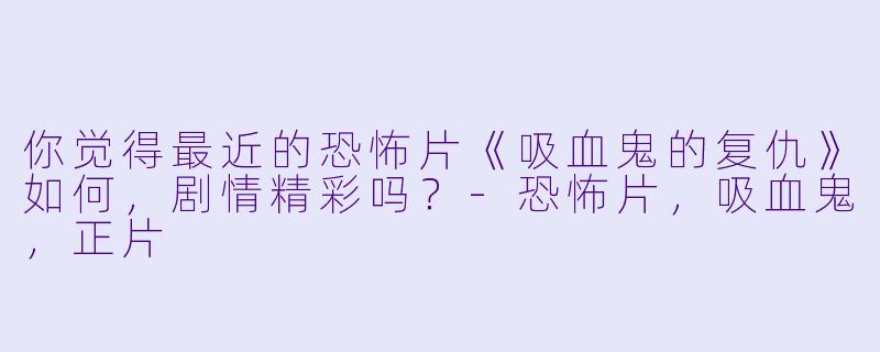 你觉得最近的恐怖片《吸血鬼的复仇》如何，剧情精彩吗？