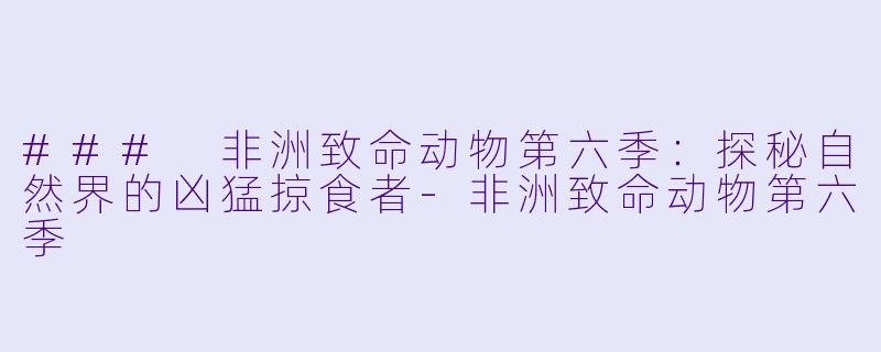 ### 非洲致命动物第六季：探秘自然界的凶猛掠食者-非洲致命动物第六季