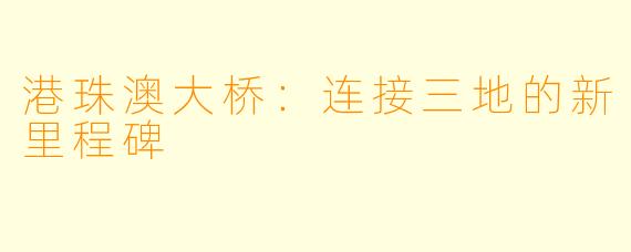 港珠澳大桥：连接三地的新里程碑