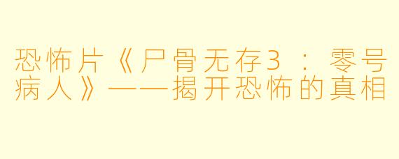 恐怖片《尸骨无存3：零号病人》——揭开恐怖的真相
