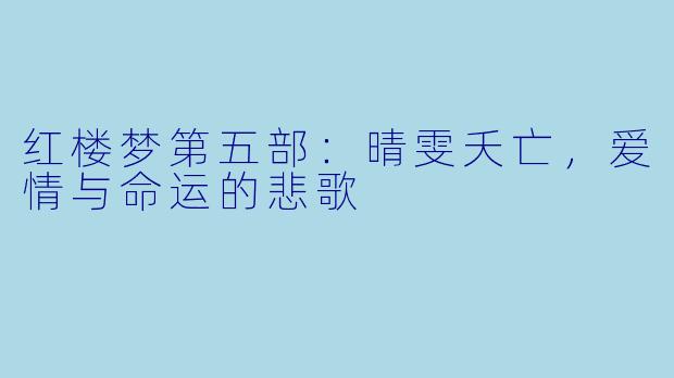 红楼梦第五部：晴雯夭亡，爱情与命运的悲歌