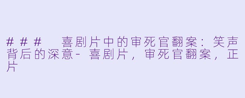 ### 喜剧片中的审死官翻案：笑声背后的深意-喜剧片，审死官翻案，正片