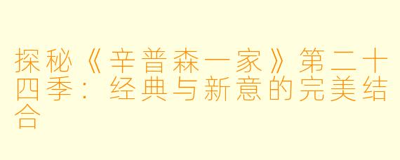 探秘《辛普森一家》第二十四季：经典与新意的完美结合