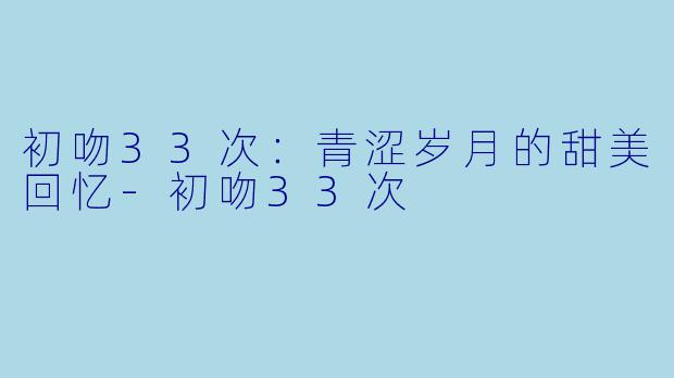 初吻33次：青涩岁月的甜美回忆-初吻33次