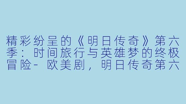 精彩纷呈的《明日传奇》第六季：时间旅行与英雄梦的终极冒险-欧美剧，明日传奇第六季，全15集