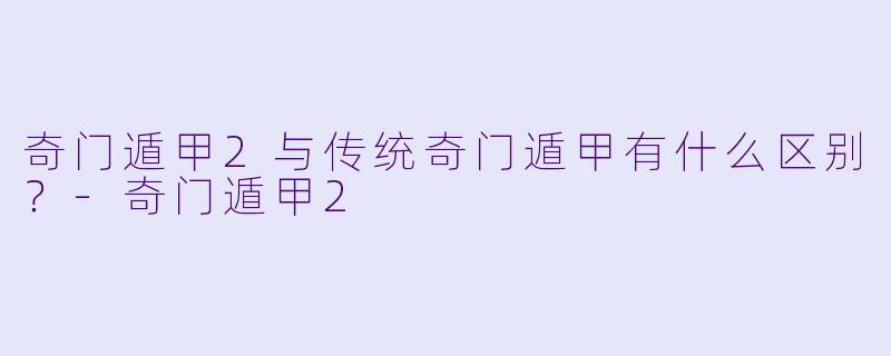 奇门遁甲2与传统奇门遁甲有什么区别?