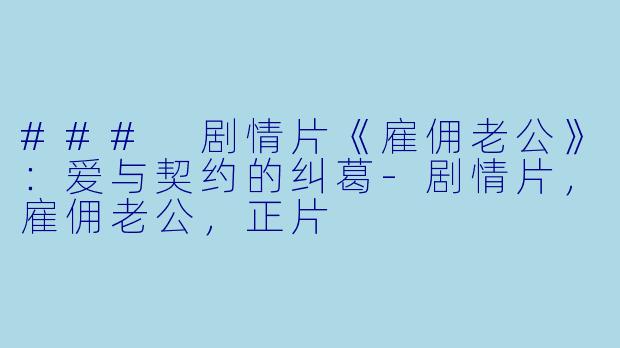 ### 剧情片《雇佣老公》：爱与契约的纠葛-剧情片，雇佣老公，正片