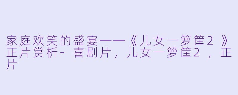 家庭欢笑的盛宴——《儿女一箩筐2》正片赏析-喜剧片，儿女一箩筐2，正片
