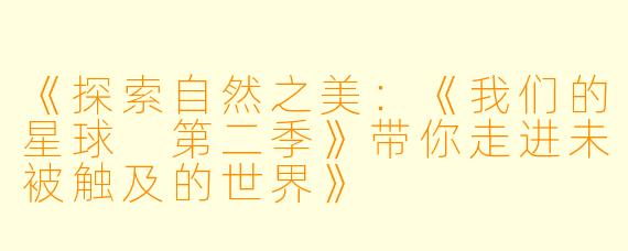 《探索自然之美:《我们的星球 第二季》带你走进未被触及的世界》