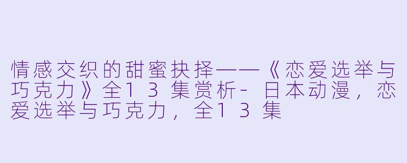 情感交织的甜蜜抉择——《恋爱选举与巧克力》全13集赏析-日本动漫，恋爱选举与巧克力，全13集