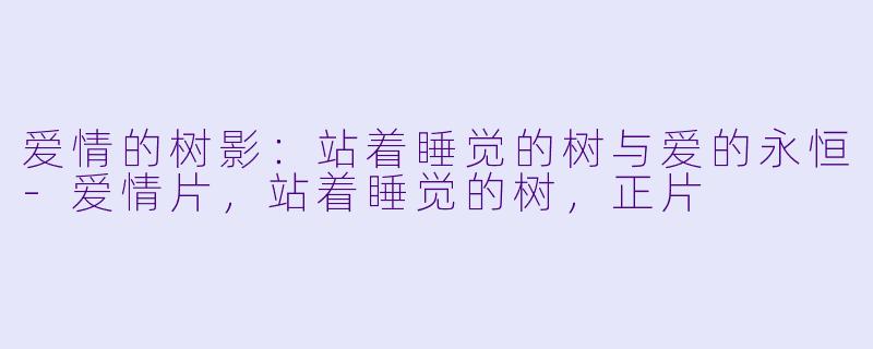爱情的树影：站着睡觉的树与爱的永恒-爱情片，站着睡觉的树，正片