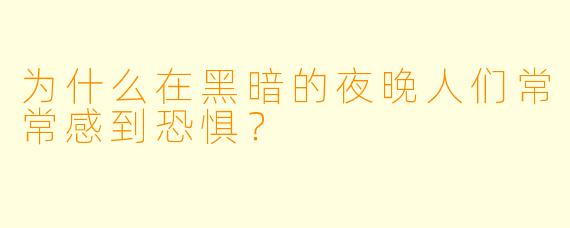 为什么在黑暗的夜晚人们常常感到恐惧？