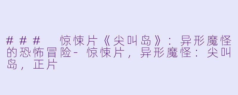 ### 惊悚片《尖叫岛》：异形魔怪的恐怖冒险-惊悚片，异形魔怪：尖叫岛，正片