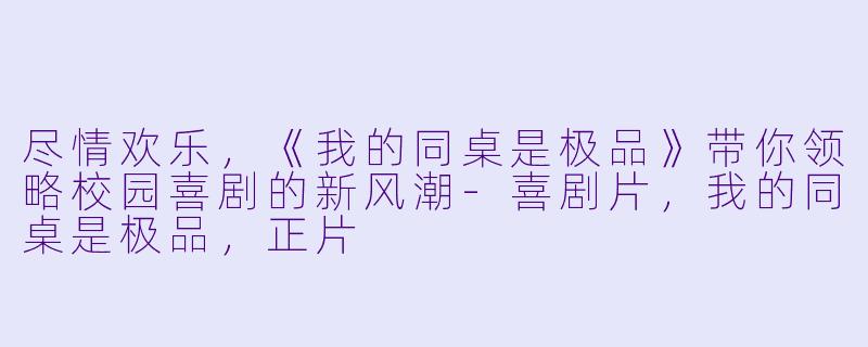 尽情欢乐，《我的同桌是极品》带你领略校园喜剧的新风潮-喜剧片，我的同桌是极品，正片