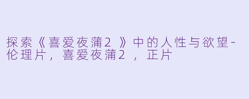 探索《喜爱夜蒲2》中的人性与欲望-伦理片，喜爱夜蒲2，正片