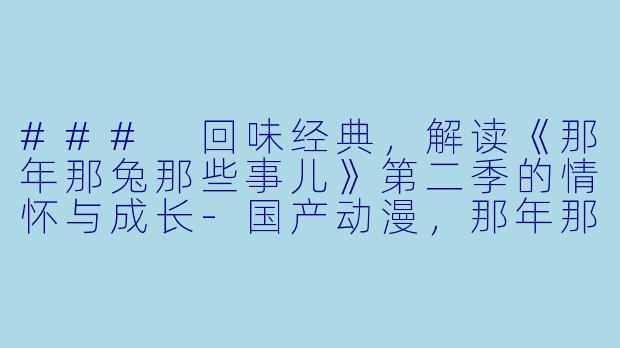### 回味经典，解读《那年那兔那些事儿》第二季的情怀与成长-国产动漫，那年那兔那些事第二季，全12集