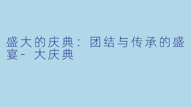 盛大的庆典：团结与传承的盛宴-大庆典