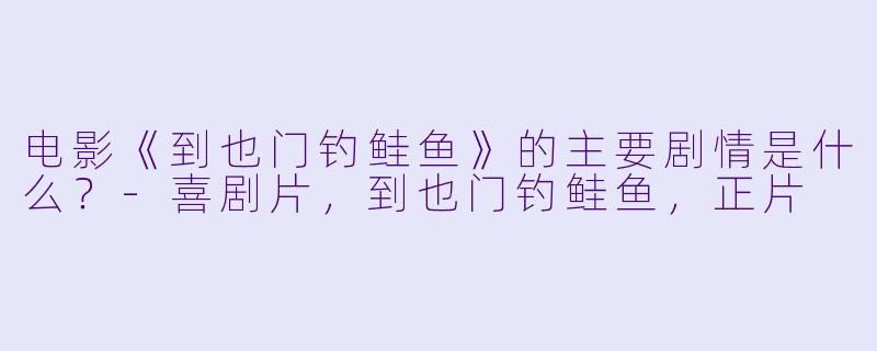 电影《到也门钓鲑鱼》的主要剧情是什么?