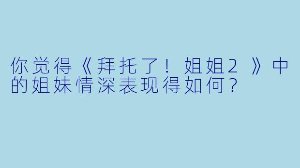 你觉得《拜托了！姐姐2》中的姐妹情深表现得如何？
