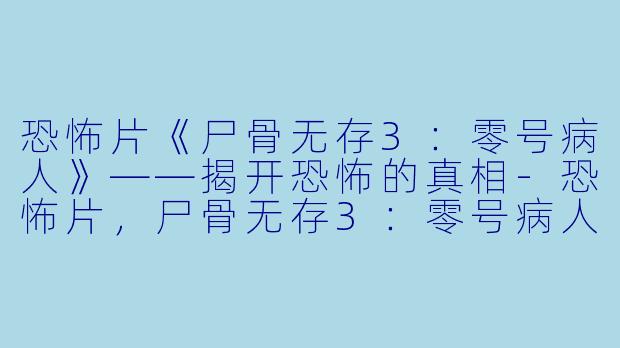 恐怖片《尸骨无存3：零号病人》——揭开恐怖的真相-恐怖片，尸骨无存3：零号病人，正片
