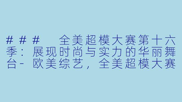 ### 全美超模大赛第十六季：展现时尚与实力的华丽舞台-欧美综艺，全美超模大赛第十六季，全13集