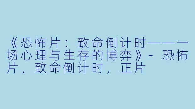 《恐怖片：致命倒计时——一场心理与生存的博弈》-恐怖片，致命倒计时，正片