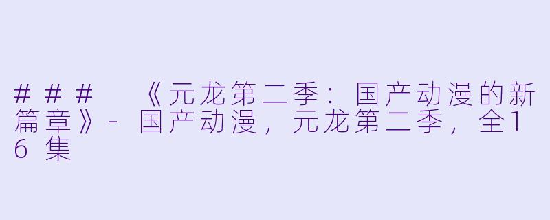 ### 《元龙第二季：国产动漫的新篇章》-国产动漫，元龙第二季，全16集