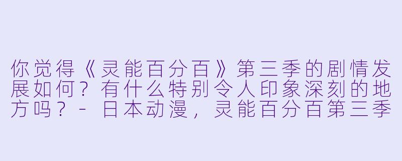 你觉得《灵能百分百》第三季的剧情发展如何?有什么特别令人印象深刻的地方吗?