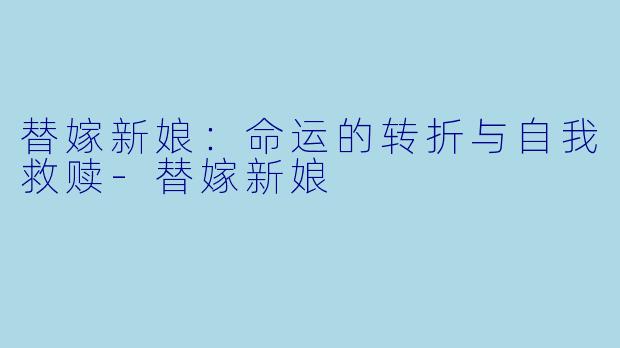 替嫁新娘：命运的转折与自我救赎-替嫁新娘