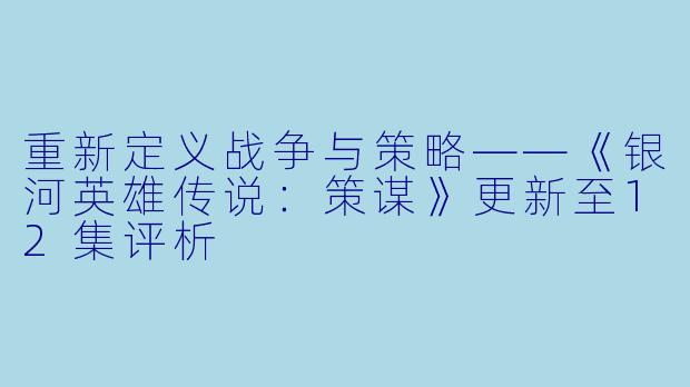 重新定义战争与策略——《银河英雄传说：策谋》更新至12集评析