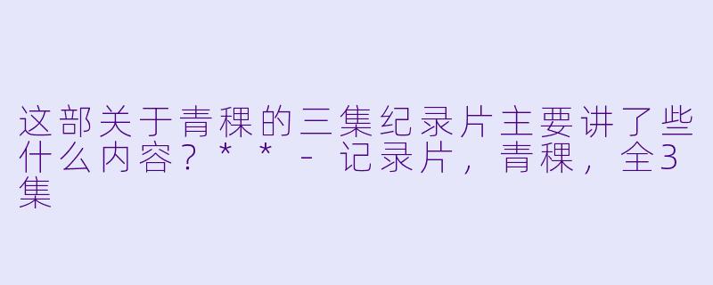 这部关于青稞的三集纪录片主要讲了些什么内容?**